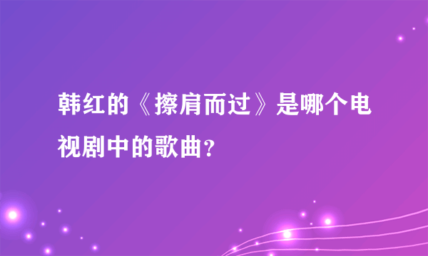 韩红的《擦肩而过》是哪个电视剧中的歌曲？