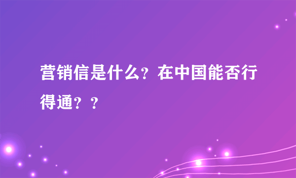 营销信是什么？在中国能否行得通？？