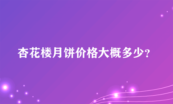 杏花楼月饼价格大概多少？