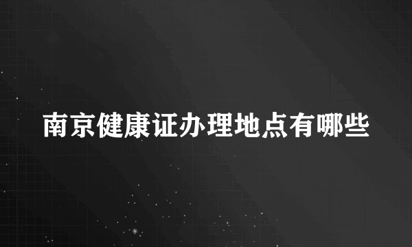 南京健康证办理地点有哪些