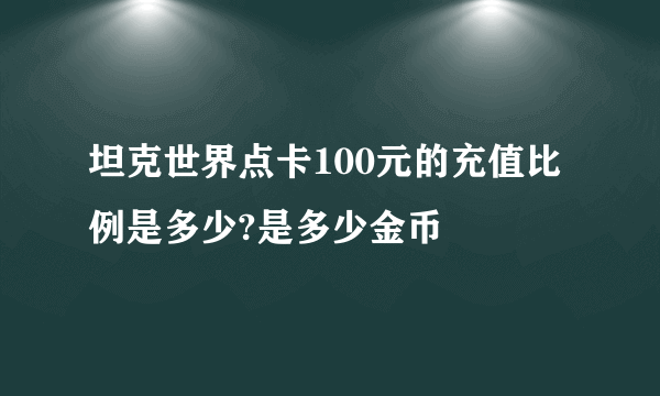 坦克世界点卡100元的充值比例是多少?是多少金币