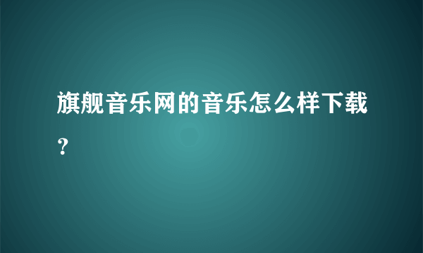 旗舰音乐网的音乐怎么样下载？