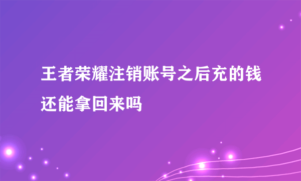 王者荣耀注销账号之后充的钱还能拿回来吗