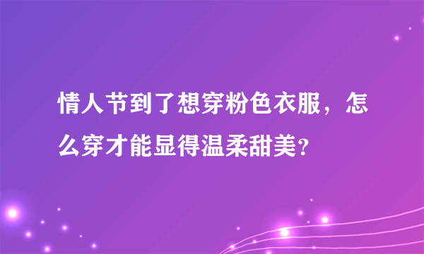 情人节到了想穿粉色衣服，怎么穿才能显得温柔甜美？