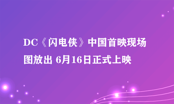 DC《闪电侠》中国首映现场图放出 6月16日正式上映