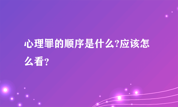 心理罪的顺序是什么?应该怎么看？