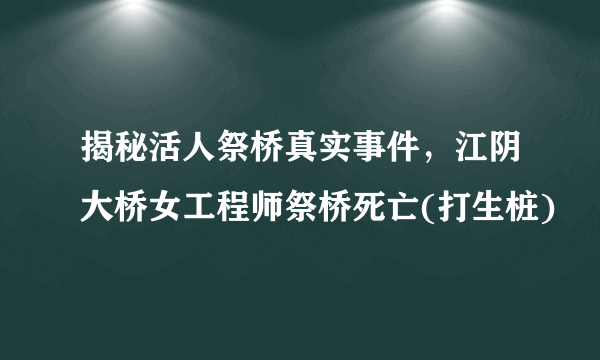 揭秘活人祭桥真实事件，江阴大桥女工程师祭桥死亡(打生桩)