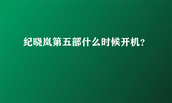 纪晓岚第五部什么时候开机？