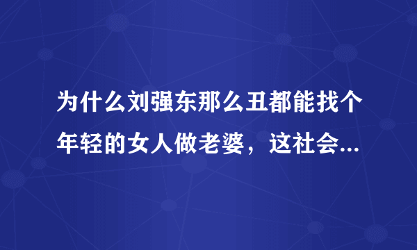 为什么刘强东那么丑都能找个年轻的女人做老婆，这社会真的是有钱就欲罢万能吗？