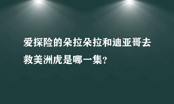 爱探险的朵拉朵拉和迪亚哥去救美洲虎是哪一集？