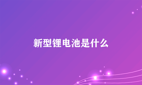 新型锂电池是什么