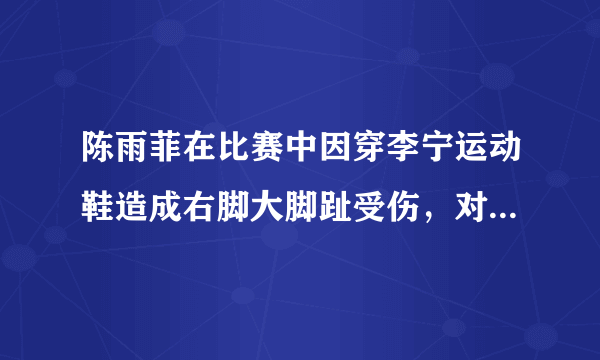 陈雨菲在比赛中因穿李宁运动鞋造成右脚大脚趾受伤，对此李宁作何表示？