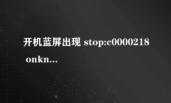 开机蓝屏出现 stop:c0000218 onknown hard error unknown hard error 是怎么回事