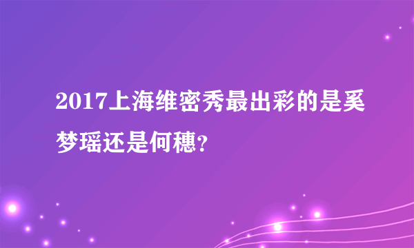 2017上海维密秀最出彩的是奚梦瑶还是何穗？