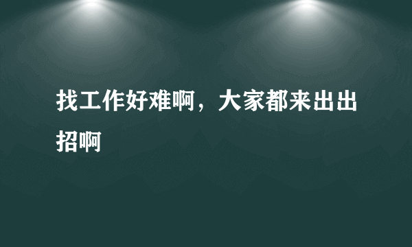 找工作好难啊，大家都来出出招啊