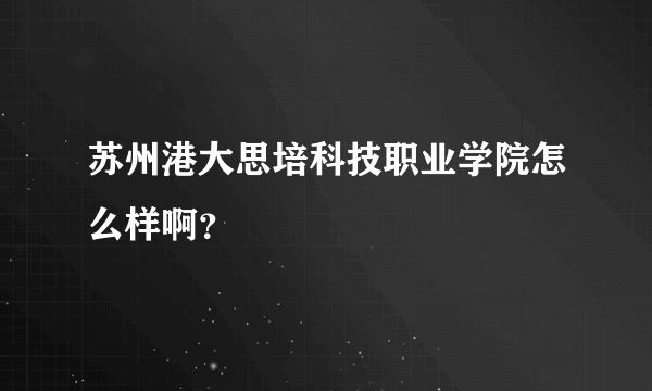 苏州港大思培科技职业学院怎么样啊？