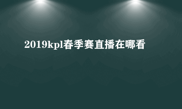 2019kpl春季赛直播在哪看