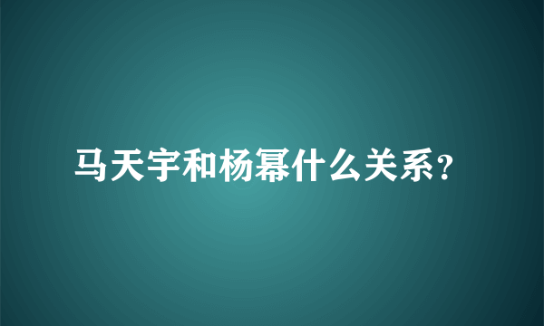 马天宇和杨幂什么关系？