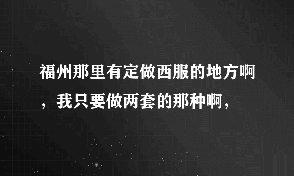 福州那里有定做西服的地方啊，我只要做两套的那种啊，