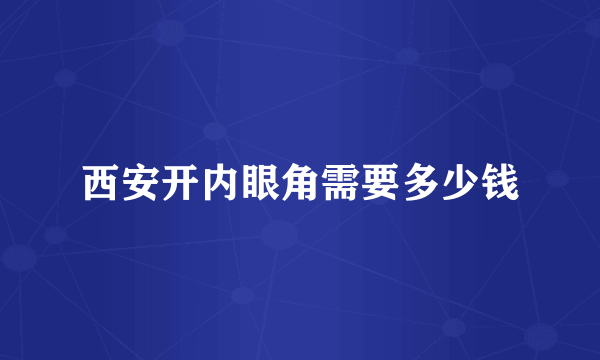 西安开内眼角需要多少钱