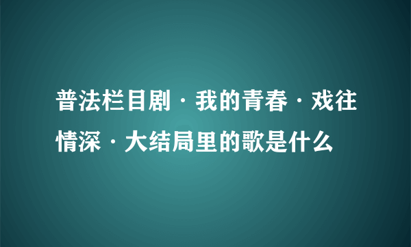 普法栏目剧·我的青春·戏往情深·大结局里的歌是什么