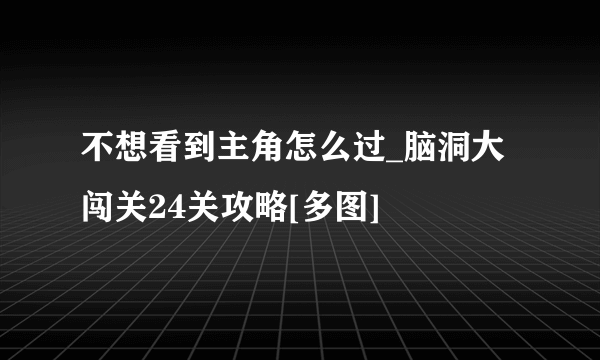 不想看到主角怎么过_脑洞大闯关24关攻略[多图]