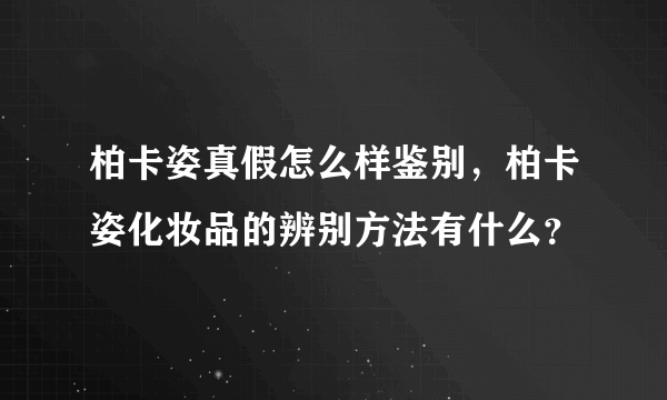 柏卡姿真假怎么样鉴别，柏卡姿化妆品的辨别方法有什么？