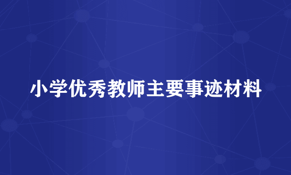 小学优秀教师主要事迹材料