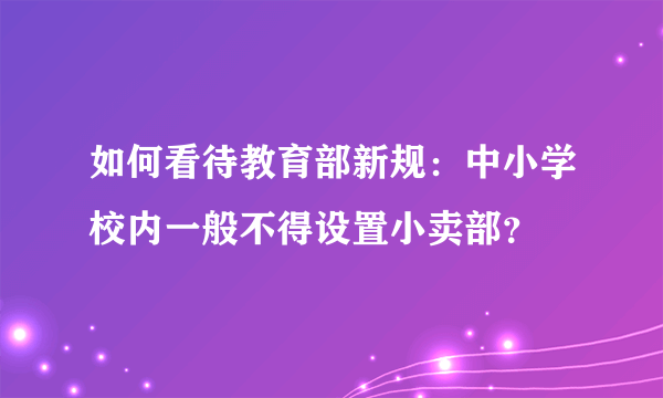 如何看待教育部新规：中小学校内一般不得设置小卖部？