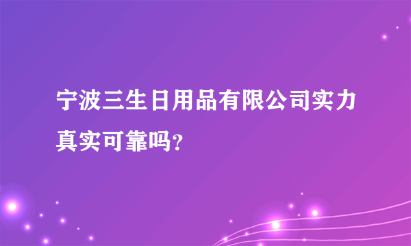 宁波三生日用品有限公司实力真实可靠吗？