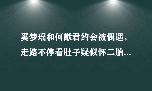 奚梦瑶和何猷君约会被偶遇，走路不停看肚子疑似怀二胎，你看好他们两个吗？