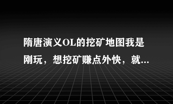 隋唐演义OL的挖矿地图我是刚玩，想挖矿赚点外快，就是找不到地点，有没有知道的兄弟们告诉我下，谢谢了！