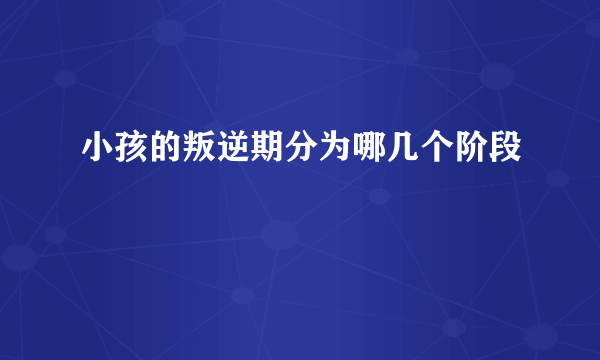 小孩的叛逆期分为哪几个阶段