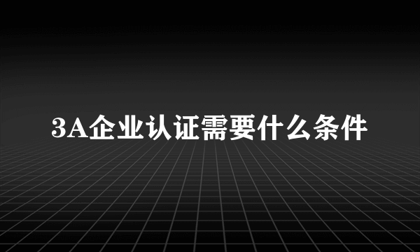 3A企业认证需要什么条件