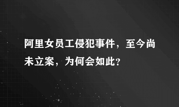 阿里女员工侵犯事件，至今尚未立案，为何会如此？