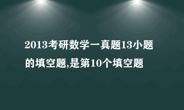 2013考研数学一真题13小题的填空题,是第10个填空题