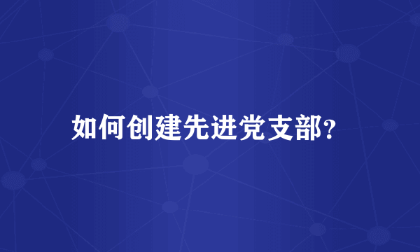 如何创建先进党支部？