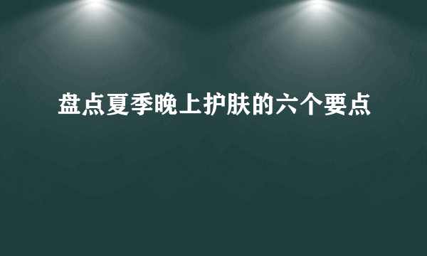 盘点夏季晚上护肤的六个要点