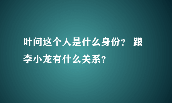 叶问这个人是什么身份？ 跟李小龙有什么关系？