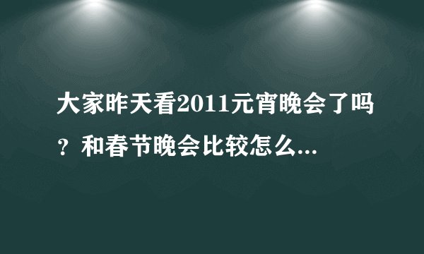 大家昨天看2011元宵晚会了吗？和春节晚会比较怎么样？？？？？？