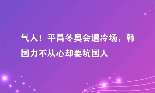 气人！平昌冬奥会遭冷场，韩国力不从心却要坑国人