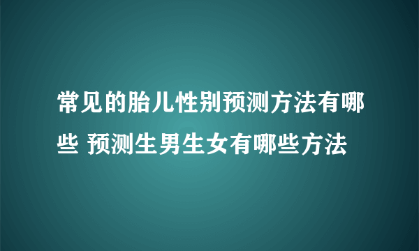 常见的胎儿性别预测方法有哪些 预测生男生女有哪些方法