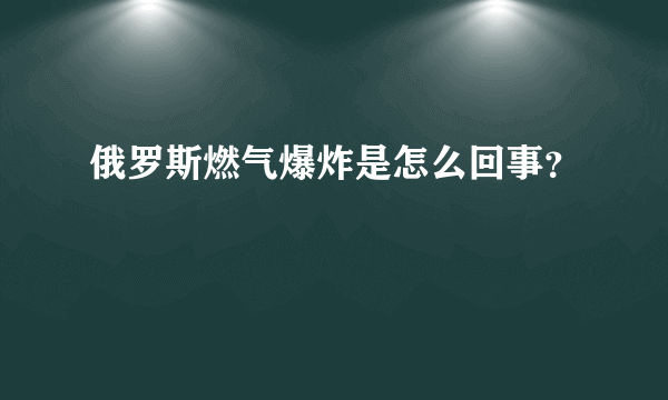 俄罗斯燃气爆炸是怎么回事？