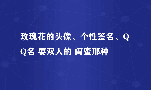 玫瑰花的头像、个性签名、QQ名 要双人的 闺蜜那种