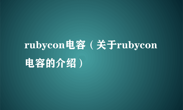 rubycon电容（关于rubycon电容的介绍）