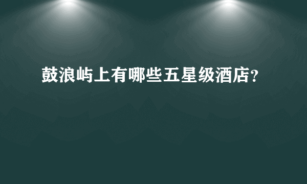 鼓浪屿上有哪些五星级酒店？