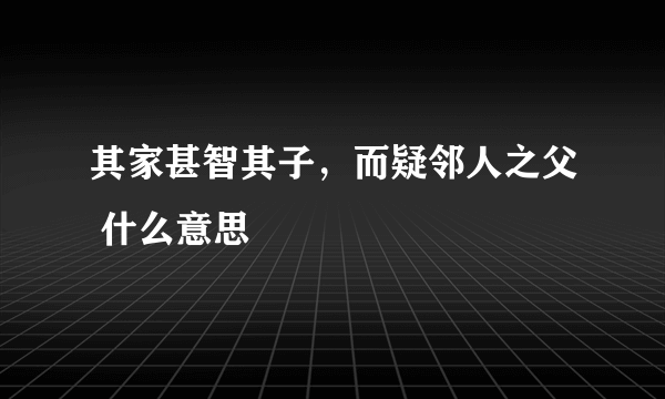 其家甚智其子，而疑邻人之父 什么意思