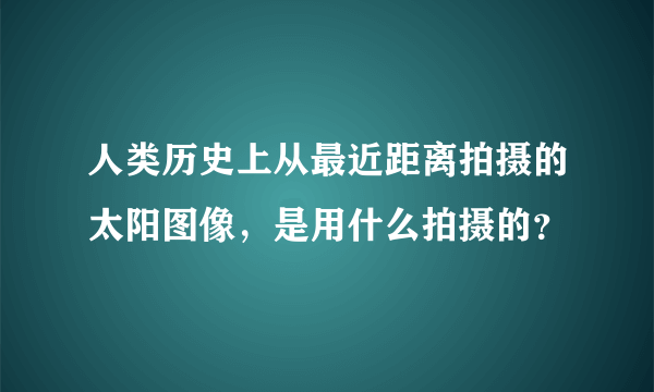 人类历史上从最近距离拍摄的太阳图像，是用什么拍摄的？