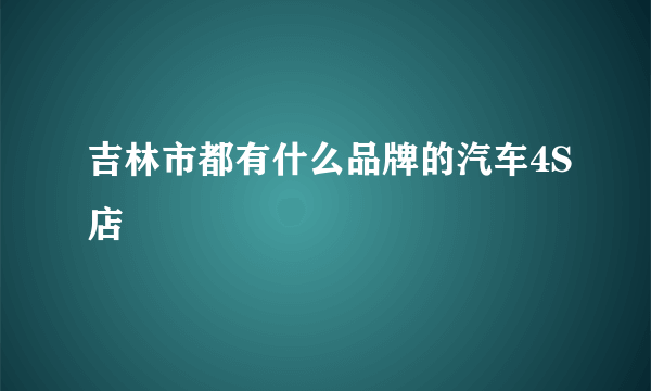 吉林市都有什么品牌的汽车4S店