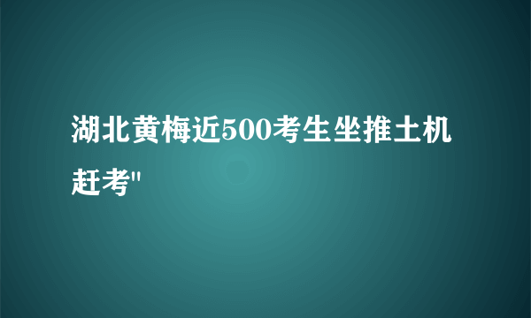 湖北黄梅近500考生坐推土机赶考